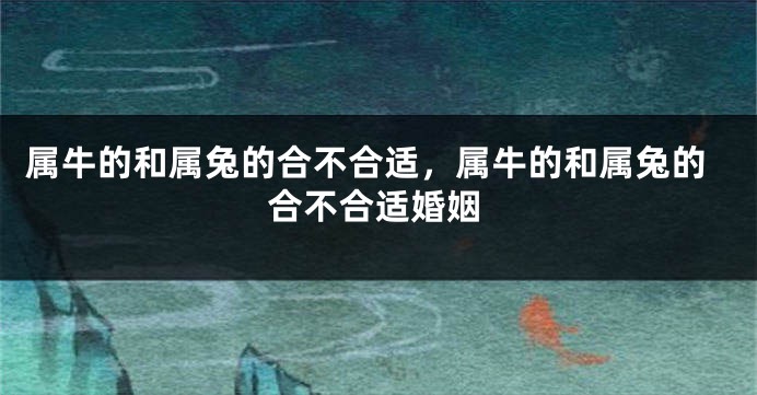 属牛的和属兔的合不合适，属牛的和属兔的合不合适婚姻