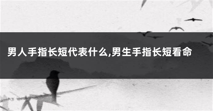 男人手指长短代表什么,男生手指长短看命