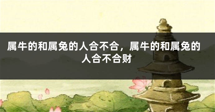 属牛的和属兔的人合不合，属牛的和属兔的人合不合财