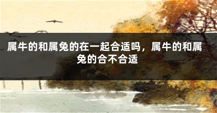 属牛的和属兔的在一起合适吗，属牛的和属兔的合不合适