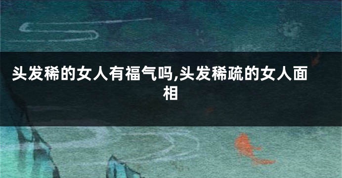 头发稀的女人有福气吗,头发稀疏的女人面相