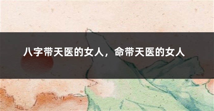 八字带天医的女人，命带天医的女人