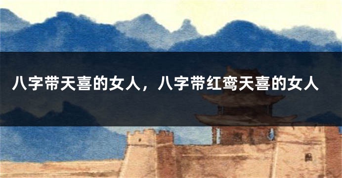八字带天喜的女人，八字带红鸾天喜的女人