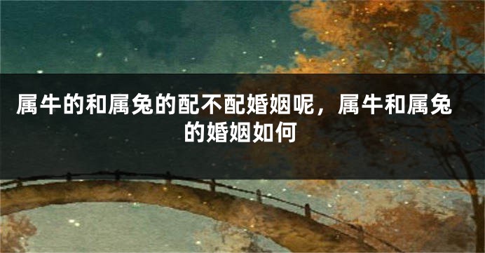 属牛的和属兔的配不配婚姻呢，属牛和属兔的婚姻如何