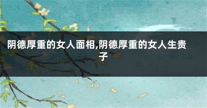 阴德厚重的女人面相,阴德厚重的女人生贵子
