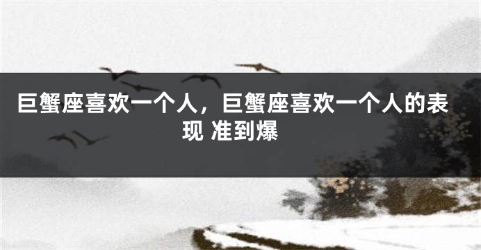 巨蟹座喜欢一个人，巨蟹座喜欢一个人的表现 准到爆