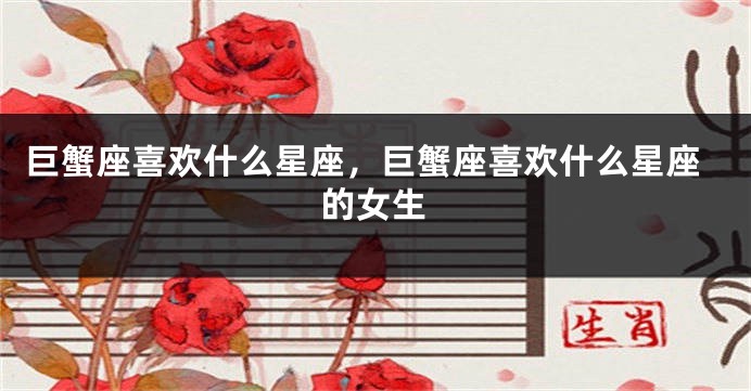 巨蟹座喜欢什么星座，巨蟹座喜欢什么星座的女生