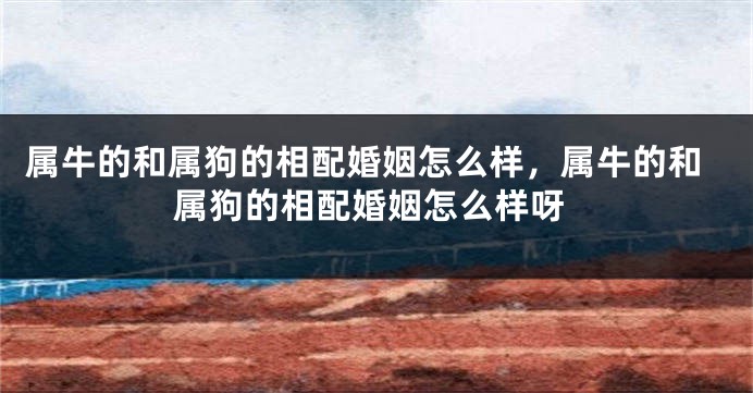 属牛的和属狗的相配婚姻怎么样，属牛的和属狗的相配婚姻怎么样呀