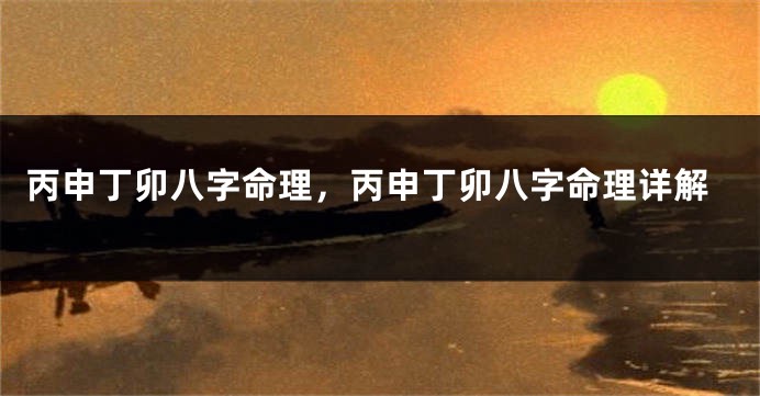 丙申丁卯八字命理，丙申丁卯八字命理详解