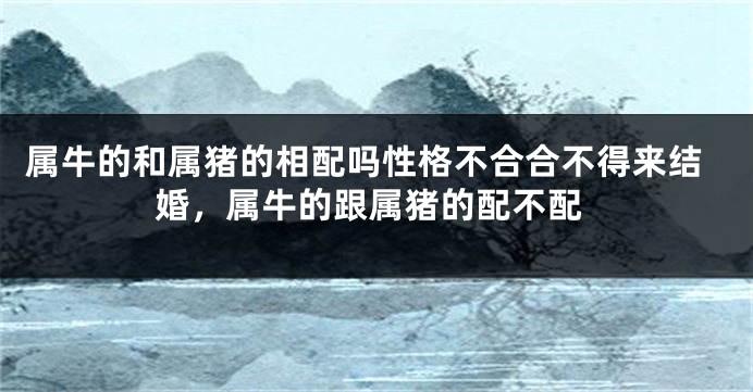 属牛的和属猪的相配吗性格不合合不得来结婚，属牛的跟属猪的配不配