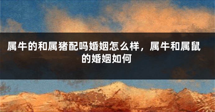 属牛的和属猪配吗婚姻怎么样，属牛和属鼠的婚姻如何