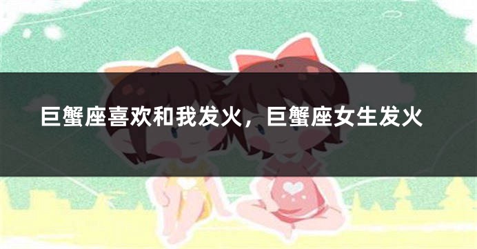巨蟹座喜欢和我发火，巨蟹座女生发火