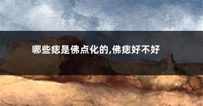 哪些痣是佛点化的,佛痣好不好