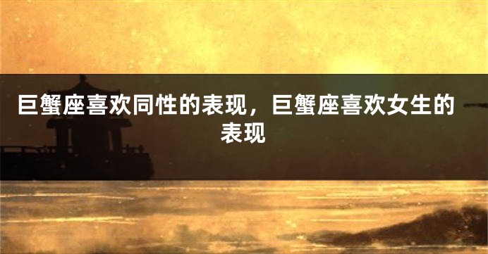 巨蟹座喜欢同性的表现，巨蟹座喜欢女生的表现
