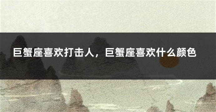 巨蟹座喜欢打击人，巨蟹座喜欢什么颜色