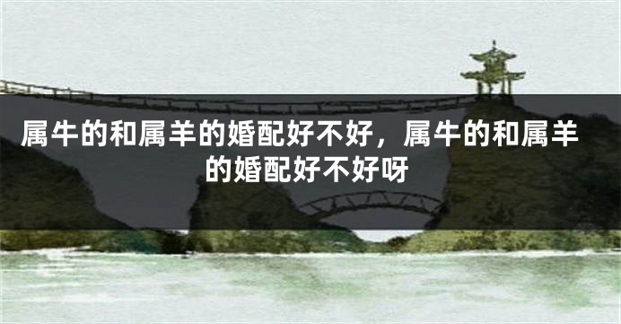 属牛的和属羊的婚配好不好，属牛的和属羊的婚配好不好呀
