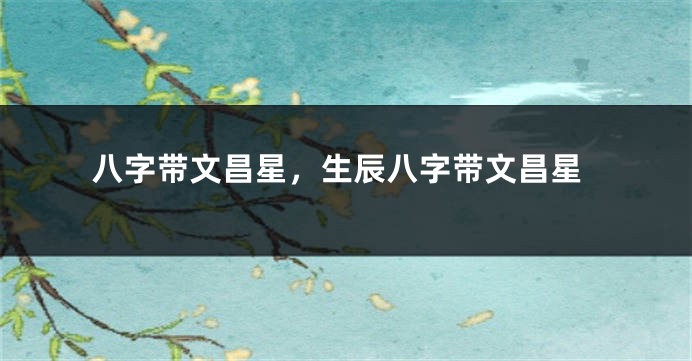 八字带文昌星，生辰八字带文昌星