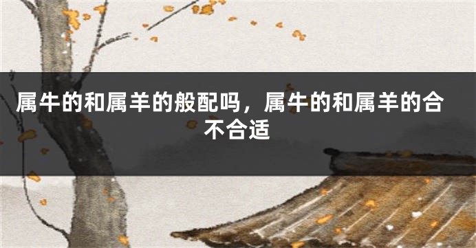 属牛的和属羊的般配吗，属牛的和属羊的合不合适
