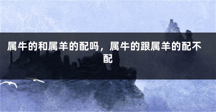 属牛的和属羊的配吗，属牛的跟属羊的配不配
