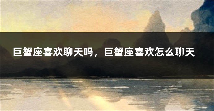 巨蟹座喜欢聊天吗，巨蟹座喜欢怎么聊天