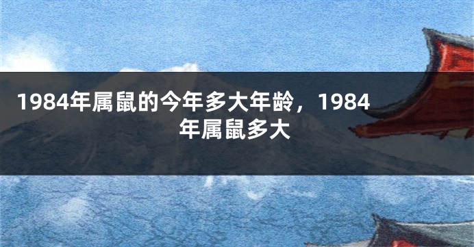 1984年属鼠的今年多大年龄，1984年属鼠多大