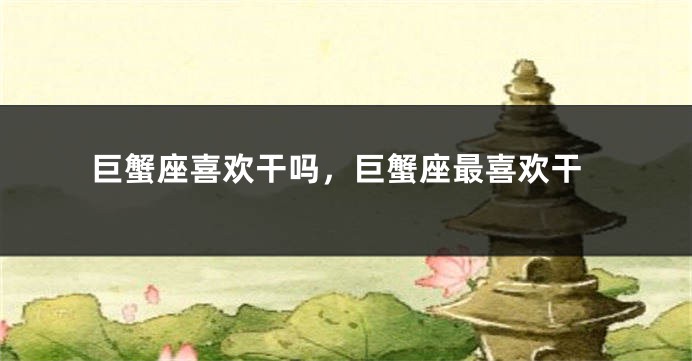 巨蟹座喜欢干吗，巨蟹座最喜欢干