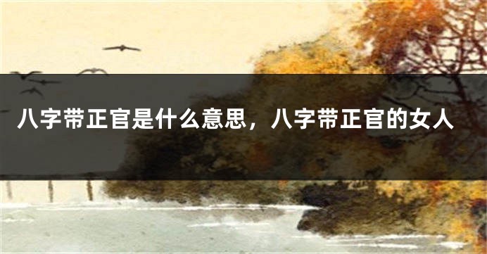 八字带正官是什么意思，八字带正官的女人