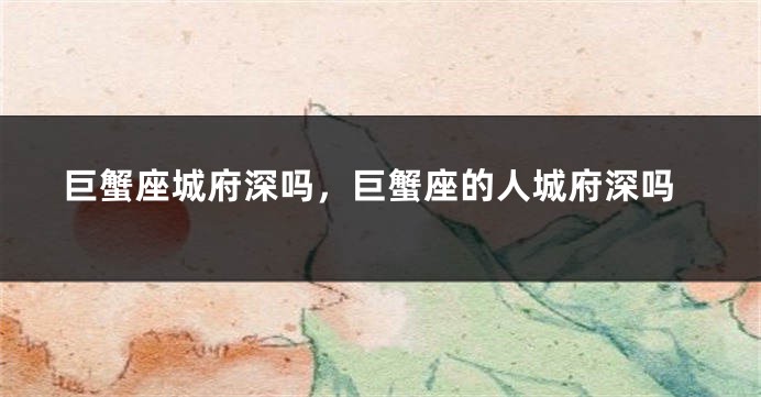 巨蟹座城府深吗，巨蟹座的人城府深吗