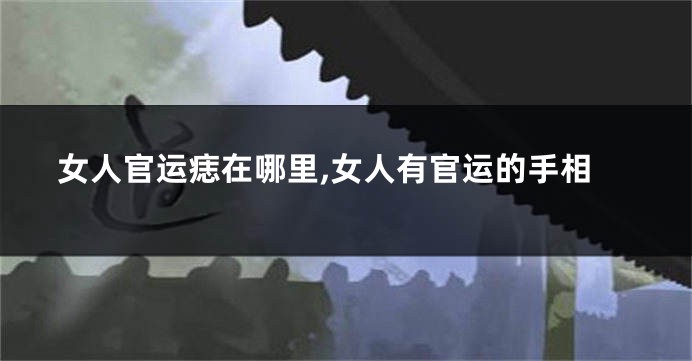 女人官运痣在哪里,女人有官运的手相