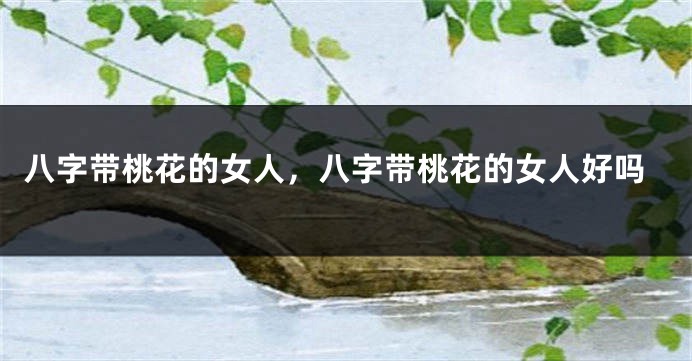 八字带桃花的女人，八字带桃花的女人好吗