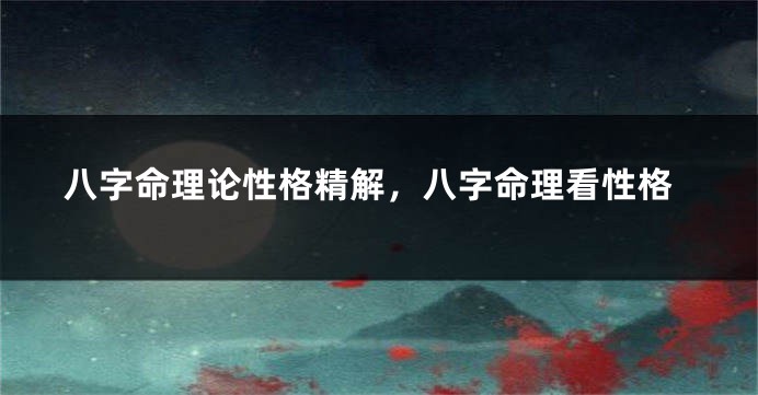 八字命理论性格精解，八字命理看性格