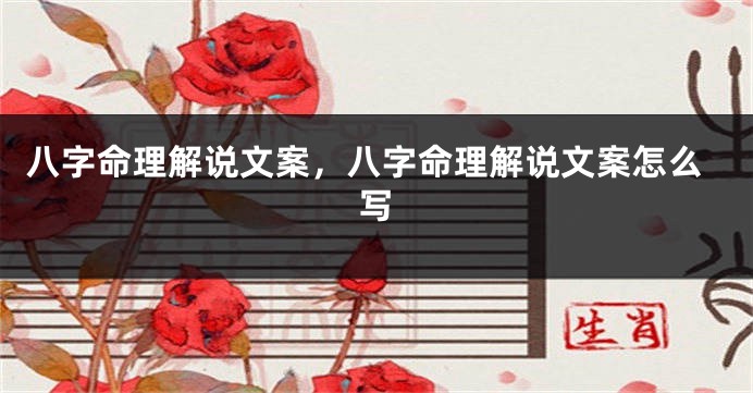 八字命理解说文案，八字命理解说文案怎么写
