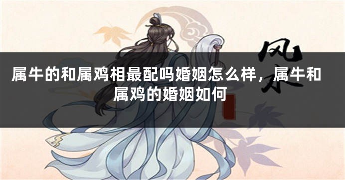 属牛的和属鸡相最配吗婚姻怎么样，属牛和属鸡的婚姻如何