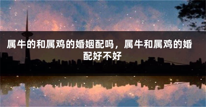 属牛的和属鸡的婚姻配吗，属牛和属鸡的婚配好不好