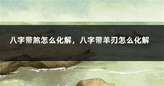 八字带煞怎么化解，八字带羊刃怎么化解