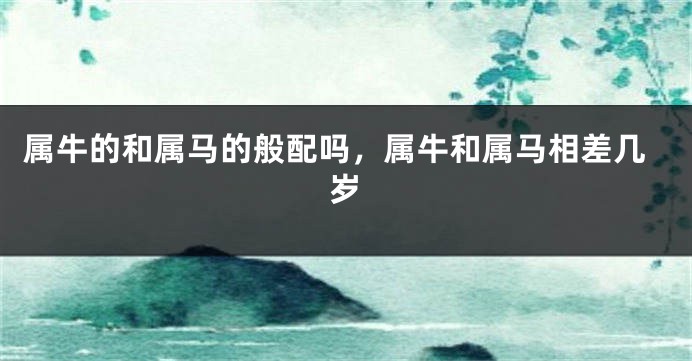 属牛的和属马的般配吗，属牛和属马相差几岁