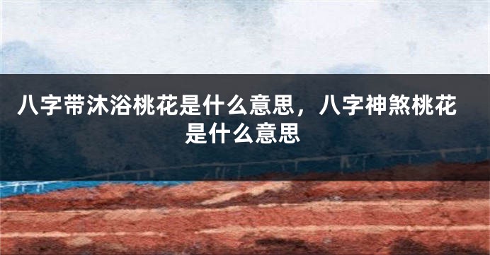 八字带沐浴桃花是什么意思，八字神煞桃花是什么意思