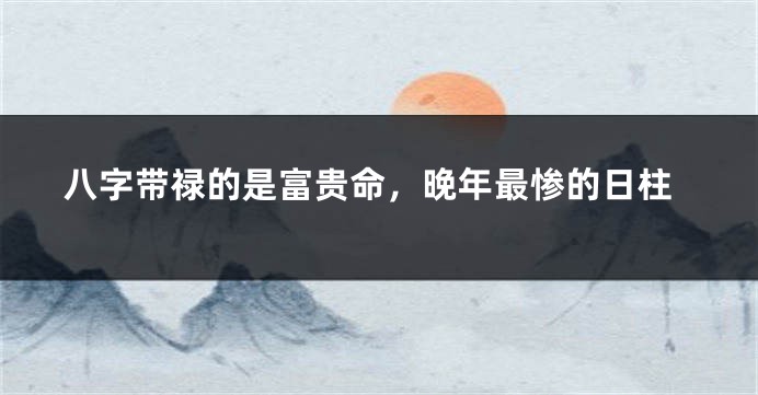 八字带禄的是富贵命，晚年最惨的日柱