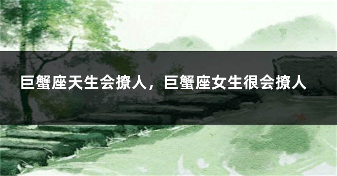 巨蟹座天生会撩人，巨蟹座女生很会撩人