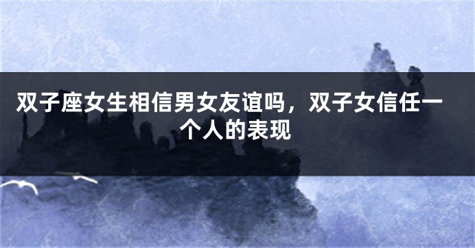 双子座女生相信男女友谊吗，双子女信任一个人的表现