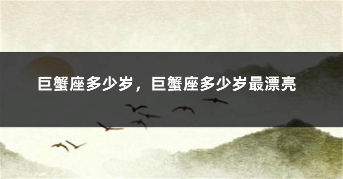 巨蟹座多少岁，巨蟹座多少岁最漂亮