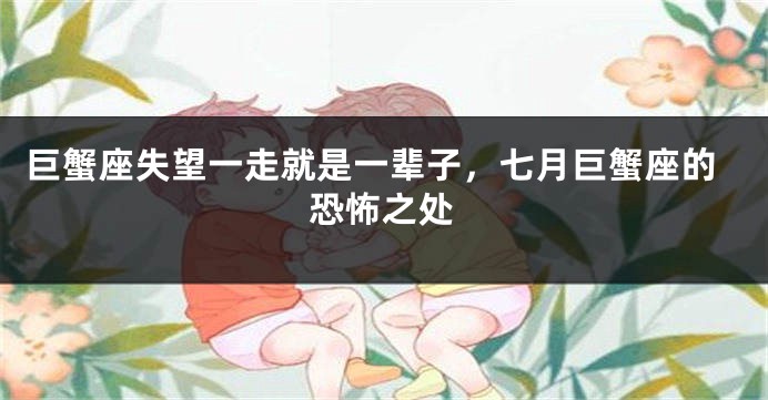巨蟹座失望一走就是一辈子，七月巨蟹座的恐怖之处