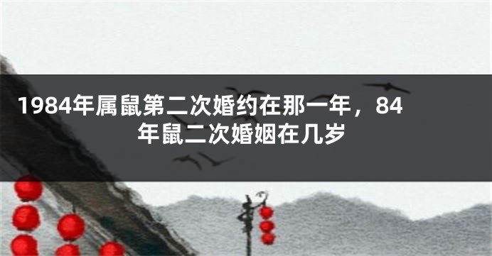 1984年属鼠第二次婚约在那一年，84年鼠二次婚姻在几岁
