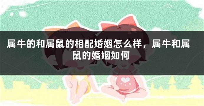 属牛的和属鼠的相配婚姻怎么样，属牛和属鼠的婚姻如何
