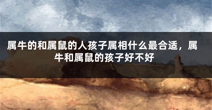 属牛的和属鼠的人孩子属相什么最合适，属牛和属鼠的孩子好不好