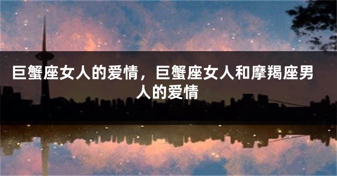 巨蟹座女人的爱情，巨蟹座女人和摩羯座男人的爱情