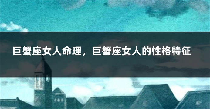 巨蟹座女人命理，巨蟹座女人的性格特征