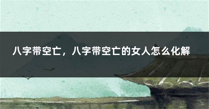 八字带空亡，八字带空亡的女人怎么化解
