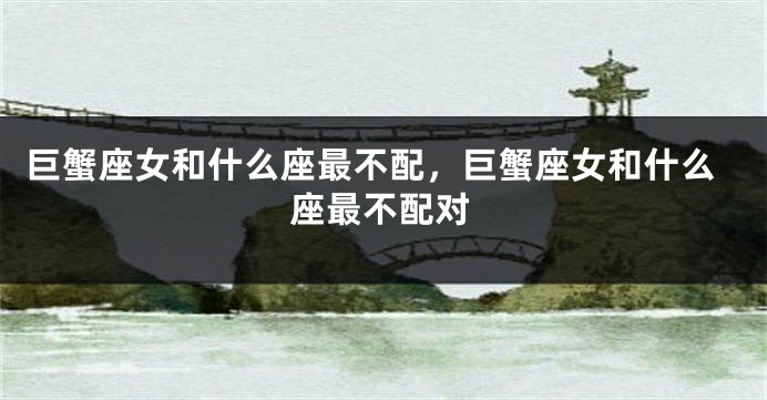 巨蟹座女和什么座最不配，巨蟹座女和什么座最不配对