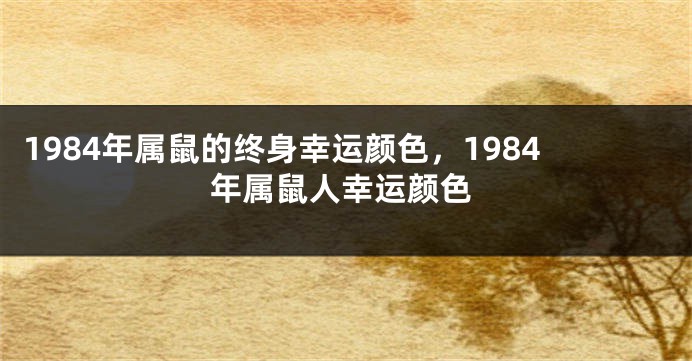 1984年属鼠的终身幸运颜色，1984年属鼠人幸运颜色